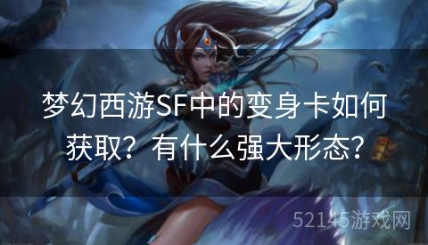 梦幻西游SF中的变身卡如何获取?有什么强大形态? 梦幻西游SF中的变身卡如何获取?有什么强大形态?