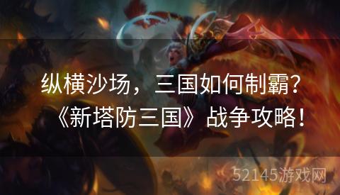 纵横沙场,三国如何制霸?《新塔防三国》战争攻略! 纵横沙场,三国如何制霸?《新塔防三国》战争攻略!
