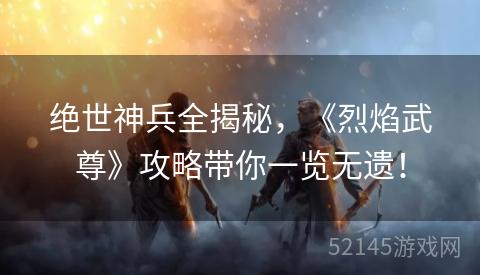 绝世神兵全揭秘,《烈焰武尊》攻略带你一览无遗! 绝世神兵全揭秘,《烈焰武尊》攻略带你一览无遗!