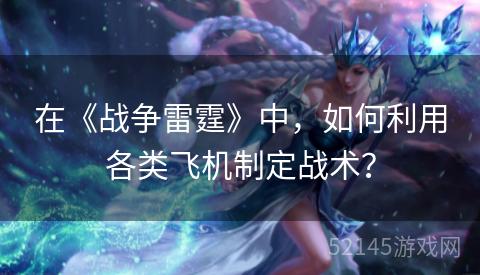 在《战争雷霆》中，如何利用各类飞机制定战术？