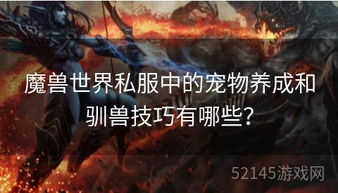 魔兽世界私服中的宠物养成和驯兽技巧有哪些? 魔兽世界私服中的宠物养成和驯兽技巧有哪些?