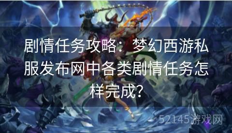 剧情任务攻略:梦幻西游私服发布网中各类剧情任务怎样完成? 剧情任务攻略:梦幻西游私服发布网中各类剧情任务怎样完成?