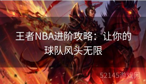 王者NBA进阶攻略:让你的球队风头无限 王者NBA进阶攻略:让你的球队风头无限