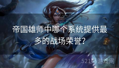 帝国雄师中哪个系统提供最多的战场荣誉? 帝国雄师中哪个系统提供最多的战场荣誉?