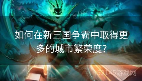 如何在新三国争霸中取得更多的城市繁荣度? 如何在新三国争霸中取得更多的城市繁荣度?