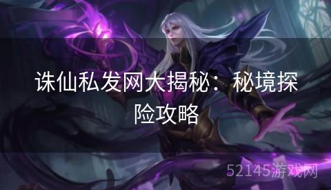 诛仙私发网大揭秘:秘境探险攻略 诛仙私发网大揭秘:秘境探险攻略