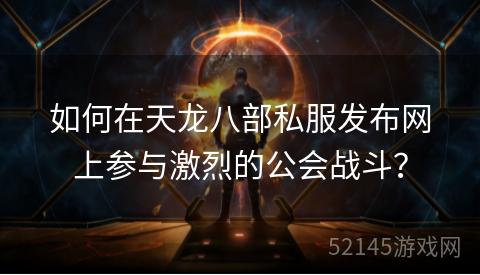 如何在天龙八部私服发布网上参与激烈的公会战斗? 如何在天龙八部私服发布网上参与激烈的公会战斗?