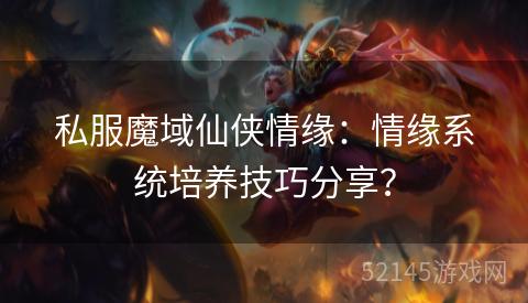 私服魔域仙侠情缘:情缘系统培养技巧分享? 私服魔域仙侠情缘:情缘系统培养技巧分享?