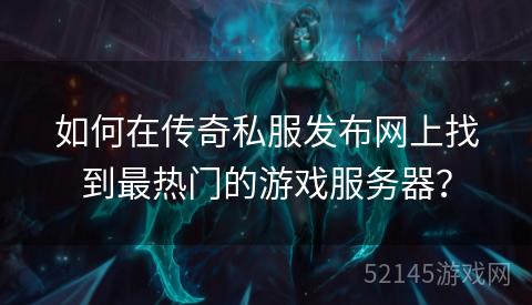 如何在传奇私服发布网上找到最热门的游戏服务器? 如何在传奇私服发布网上找到最热门的游戏服务器?