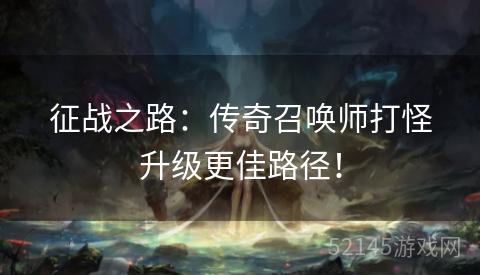 征战之路:传奇召唤师打怪升级更佳路径! 征战之路:传奇召唤师打怪升级更佳路径!