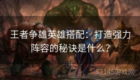 王者争雄英雄搭配:打造强力阵容的秘诀是什么? 王者争雄英雄搭配:打造强力阵容的秘诀是什么?