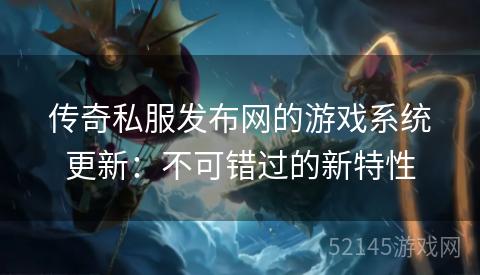 传奇私服发布网的游戏系统更新:不可错过的新特性 传奇私服发布网的游戏系统更新:不可错过的新特性