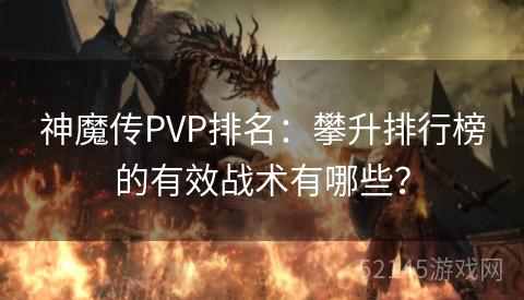 神魔传PVP排名:攀升排行榜的有效战术有哪些? 神魔传PVP排名:攀升排行榜的有效战术有哪些?