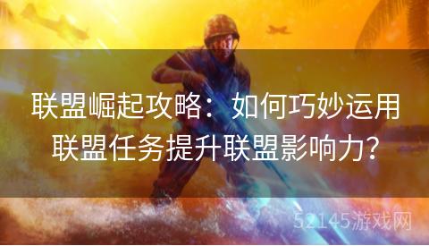 联盟崛起攻略:如何巧妙运用联盟任务提升联盟影响力? 联盟崛起攻略:如何巧妙运用联盟任务提升联盟影响力?