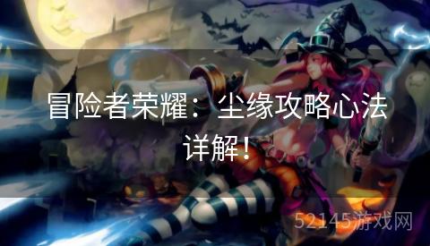 冒险者荣耀:尘缘攻略心法详解! 冒险者荣耀:尘缘攻略心法详解!