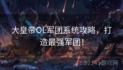 大皇帝OL军团系统攻略,打造最强军团! 大皇帝OL军团系统攻略,打造最强军团!