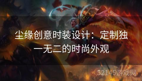 尘缘创意时装设计:定制独一无二的时尚外观 尘缘创意时装设计:定制独一无二的时尚外观