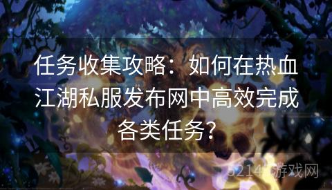 任务收集攻略：如何在热血江湖私服发布网中高效完成各类任务？