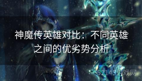 神魔传英雄对比:不同英雄之间的优劣势分析 神魔传英雄对比:不同英雄之间的优劣势分析