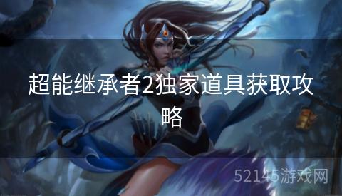 超能继承者2独家道具获取攻略 超能继承者2独家道具获取攻略