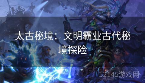 太古秘境:文明霸业古代秘境探险 太古秘境:文明霸业古代秘境探险