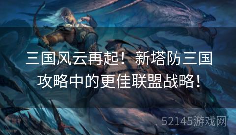 三国风云再起!新塔防三国攻略中的更佳联盟战略! 三国风云再起!新塔防三国攻略中的更佳联盟战略!
