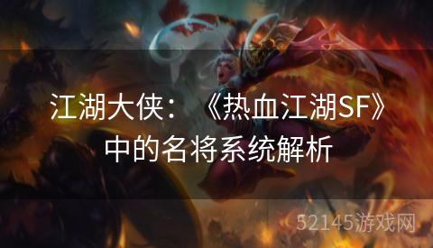 江湖大侠:《热血江湖SF》中的名将系统解析 江湖大侠:《热血江湖SF》中的名将系统解析