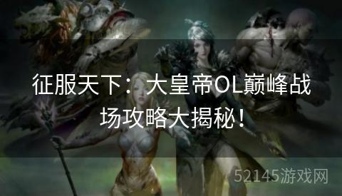 征服天下:大皇帝OL巅峰战场攻略大揭秘! 征服天下:大皇帝OL巅峰战场攻略大揭秘!