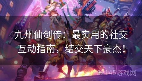 九州仙剑传:最实用的社交互动指南,结交天下豪杰! 九州仙剑传:最实用的社交互动指南,结交天下豪杰!