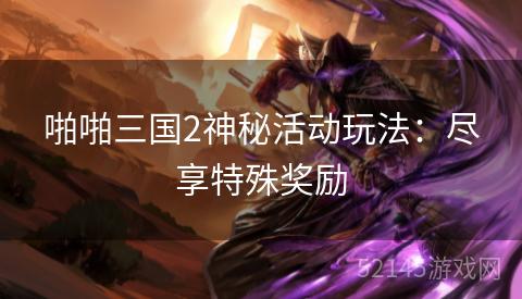 啪啪三国2神秘活动玩法:尽享特殊奖励 啪啪三国2神秘活动玩法:尽享特殊奖励
