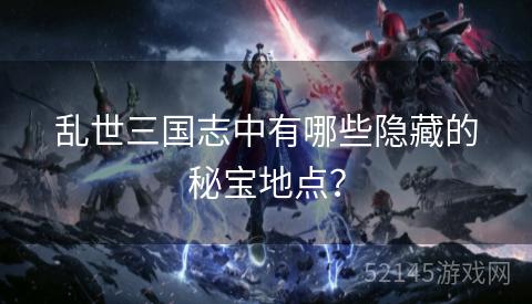 乱世三国志中有哪些隐藏的秘宝地点? 乱世三国志中有哪些隐藏的秘宝地点?