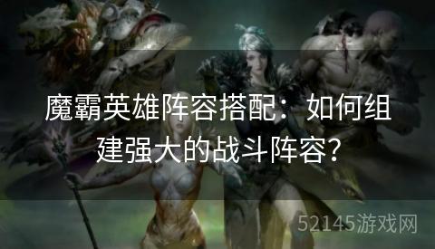 魔霸英雄阵容搭配:如何组建强大的战斗阵容? 魔霸英雄阵容搭配:如何组建强大的战斗阵容?