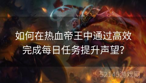 如何在热血帝王中通过高效完成每日任务提升声望? 如何在热血帝王中通过高效完成每日任务提升声望?