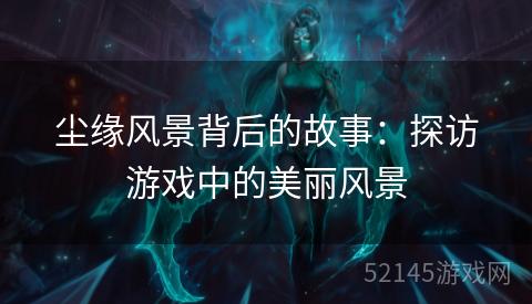 尘缘风景背后的故事:探访游戏中的美丽风景 尘缘风景背后的故事:探访游戏中的美丽风景