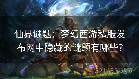 仙界谜题:梦幻西游私服发布网中隐藏的谜题有哪些? 仙界谜题:梦幻西游私服发布网中隐藏的谜题有哪些?