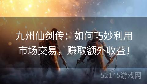 九州仙剑传:如何巧妙利用市场交易,赚取额外收益! 九州仙剑传:如何巧妙利用市场交易,赚取额外收益!