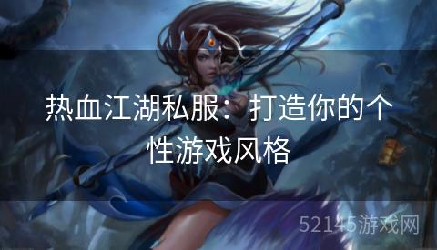 热血江湖私服:打造你的个性游戏风格 热血江湖私服:打造你的个性游戏风格