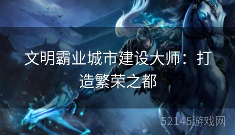 文明霸业城市建设大师:打造繁荣之都 文明霸业城市建设大师:打造繁荣之都