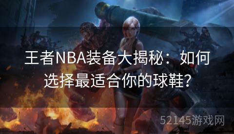 王者NBA装备大揭秘:如何选择最适合你的球鞋? 王者NBA装备大揭秘:如何选择最适合你的球鞋?