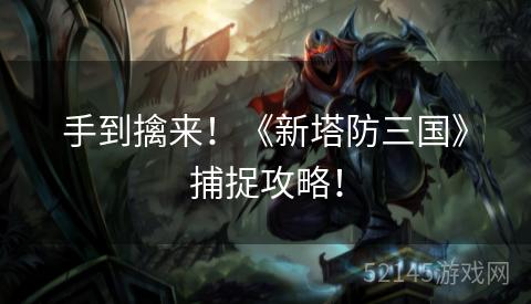 手到擒来!《新塔防三国》捕捉攻略! 手到擒来!《新塔防三国》捕捉攻略!