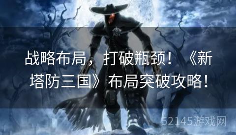 战略布局,打破瓶颈!《新塔防三国》布局突破攻略! 战略布局,打破瓶颈!《新塔防三国》布局突破攻略!
