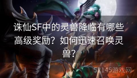 诛仙SF中的灵兽降临有哪些高级奖励?如何迅速召唤灵兽? 诛仙SF中的灵兽降临有哪些高级奖励?如何迅速召唤灵兽?