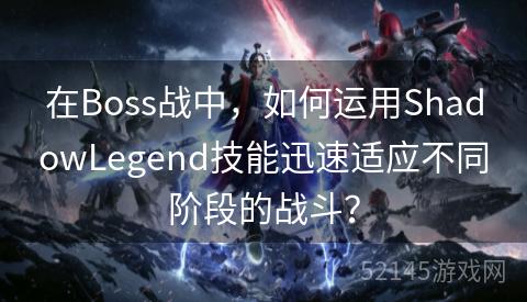 在Boss战中,如何运用ShadowLegend技能迅速适应不同阶段的战斗? 在Boss战中,如何运用ShadowLegend技能迅速适应不同阶段的战斗?