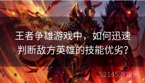 王者争雄游戏中,如何迅速判断敌方英雄的技能优劣? 王者争雄游戏中,如何迅速判断敌方英雄的技能优劣?