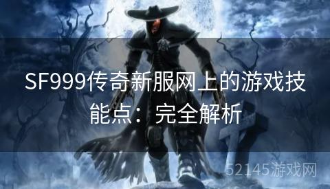 SF999传奇新服网上的游戏技能点:完全解析 SF999传奇新服网上的游戏技能点:完全解析
