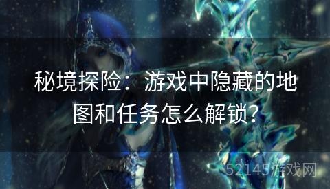 秘境探险:游戏中隐藏的地图和任务怎么解锁? 秘境探险:游戏中隐藏的地图和任务怎么解锁?
