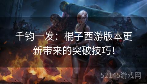 千钧一发:棍子西游版本更新带来的突破技巧! 千钧一发:棍子西游版本更新带来的突破技巧!