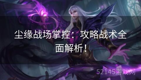 尘缘战场掌控:攻略战术全面解析! 尘缘战场掌控:攻略战术全面解析!