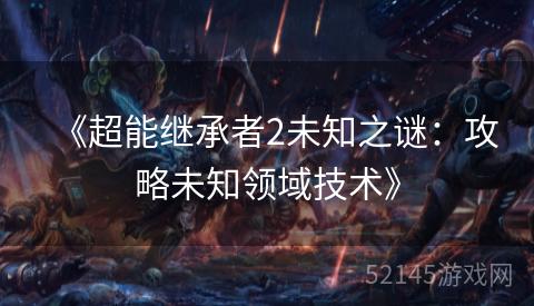 《超能继承者2未知之谜:攻略未知领域技术》 《超能继承者2未知之谜:攻略未知领域技术》