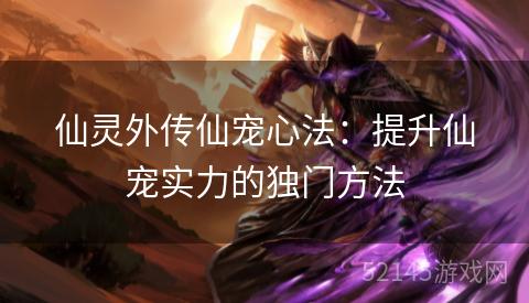 仙灵外传仙宠心法:提升仙宠实力的独门方法 仙灵外传仙宠心法:提升仙宠实力的独门方法